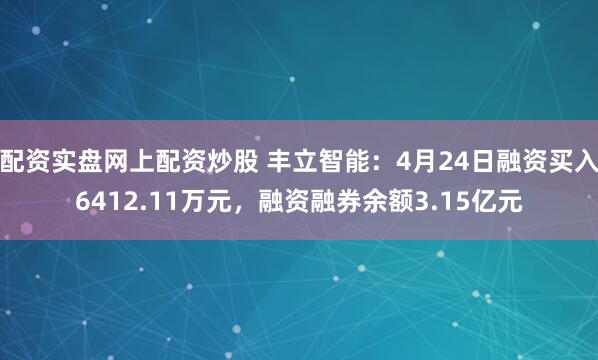 配资实盘网上配资炒股 丰立智能：4月24日融资买入6412.11万元，融资融券余额3.15亿元