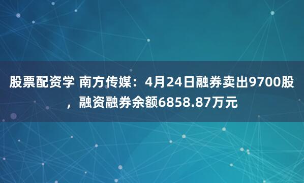 股票配资学 南方传媒：4月24日融券卖出9700股，融资融券余额6858.87万元