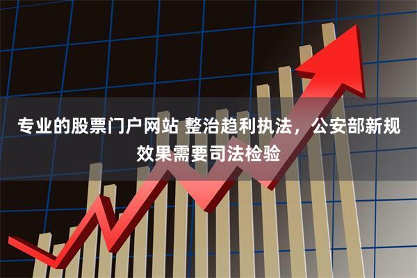 专业的股票门户网站 整治趋利执法，公安部新规效果需要司法检验