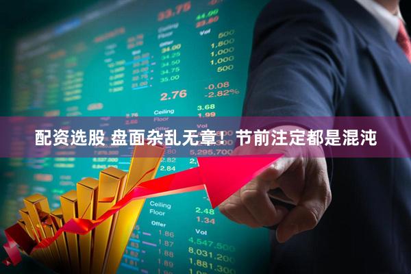 配资选股 盘面杂乱无章！节前注定都是混沌