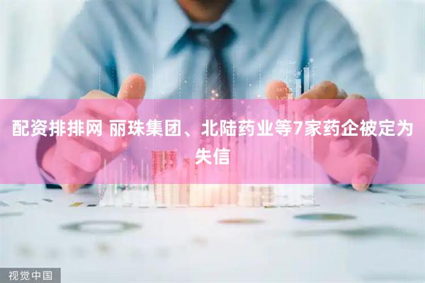 配资排排网 丽珠集团、北陆药业等7家药企被定为失信