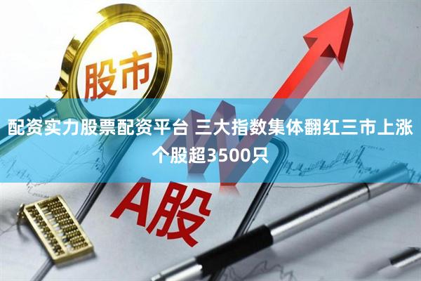 配资实力股票配资平台 三大指数集体翻红三市上涨个股超3500只