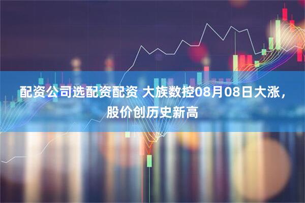 配资公司选配资配资 大族数控08月08日大涨，股价创历史新高