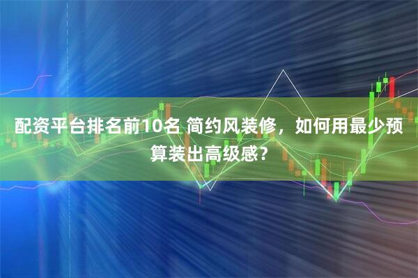 配资平台排名前10名 简约风装修，如何用最少预算装出高级感？