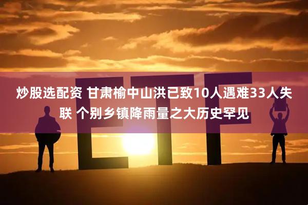 炒股选配资 甘肃榆中山洪已致10人遇难33人失联 个别乡镇降雨量之大历史罕见