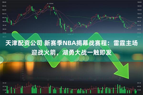 天津配资公司 新赛季NBA揭幕战赛程：雷霆主场迎战火箭，湖勇大战一触即发
