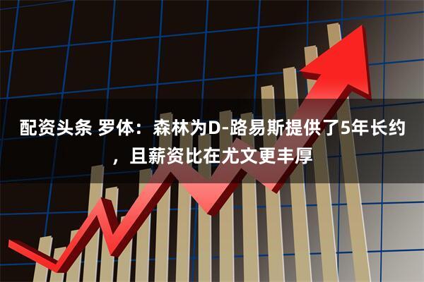 配资头条 罗体：森林为D-路易斯提供了5年长约，且薪资比在尤文更丰厚