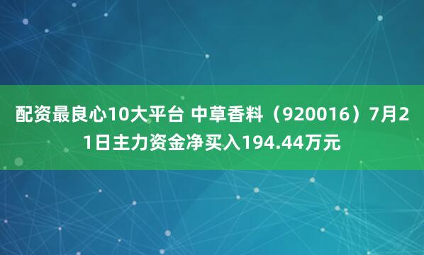 配资最良心10大平台 中草香料（920016）7月21日主力资金净买入194.44万元