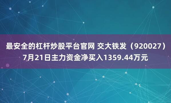 最安全的杠杆炒股平台官网 交大铁发（920027）7月21日主力资金净买入1359.44万元