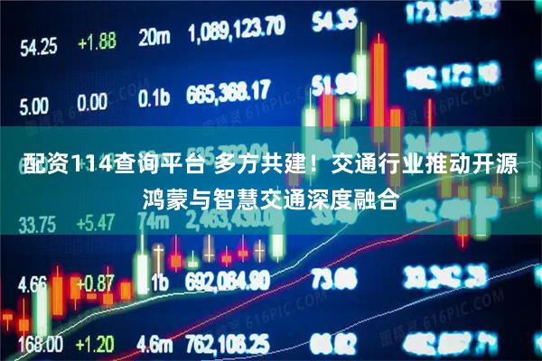 配资114查询平台 多方共建！交通行业推动开源鸿蒙与智慧交通深度融合