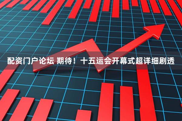 配资门户论坛 期待！十五运会开幕式超详细剧透