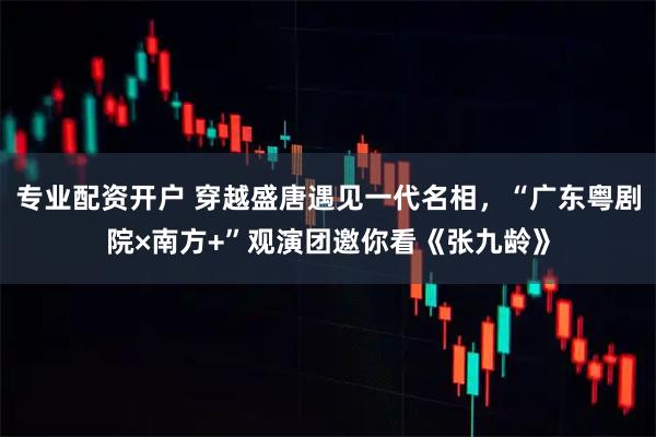 专业配资开户 穿越盛唐遇见一代名相，“广东粤剧院×南方+”观演团邀你看《张九龄》