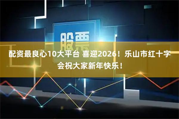 配资最良心10大平台 喜迎2026！乐山市红十字会祝大家新年快乐！