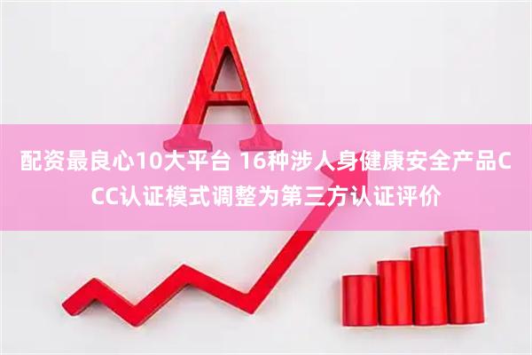 配资最良心10大平台 16种涉人身健康安全产品CCC认证模式调整为第三方认证评价
