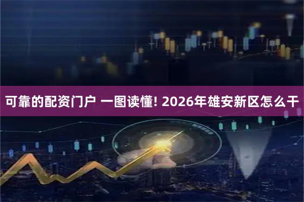 可靠的配资门户 一图读懂! 2026年雄安新区怎么干